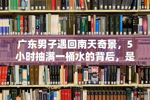 广东男子遇回南天奇景，5小时抽满一桶水的背后，是何等挑战？