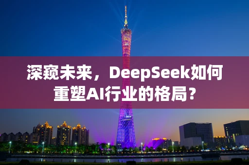 深窥未来，DeepSeek如何重塑AI行业的格局？