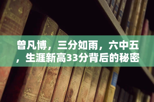 曾凡博，三分如雨，六中五，生涯新高33分背后的秘密