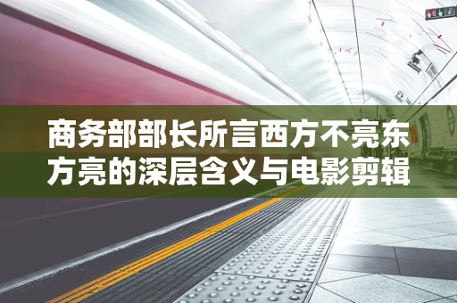 商务部部长所言西方不亮东方亮的深层含义与电影剪辑的启示