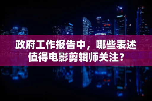 政府工作报告中，哪些表述值得电影剪辑师关注？