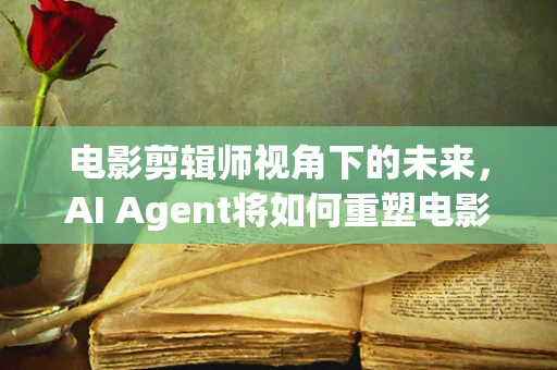 电影剪辑师视角下的未来，AI Agent将如何重塑电影创作？