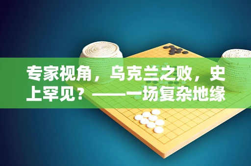 专家视角，乌克兰之败，史上罕见？——一场复杂地缘政治的深刻反思