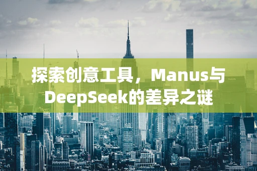 探索创意工具，Manus与DeepSeek的差异之谜