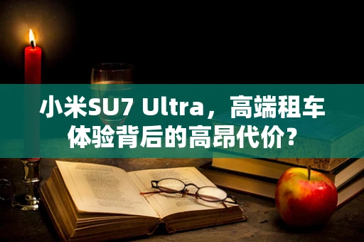 小米SU7 Ultra，高端租车体验背后的高昂代价？