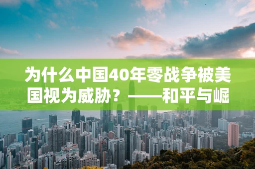 为什么中国40年零战争被美国视为威胁？——和平与崛起的复杂交织