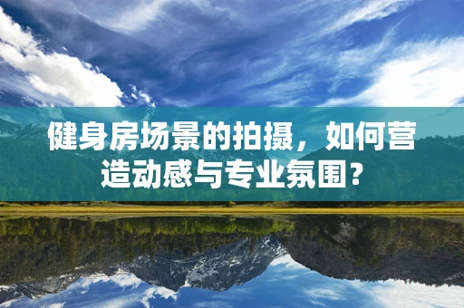 健身房场景的拍摄，如何营造动感与专业氛围？