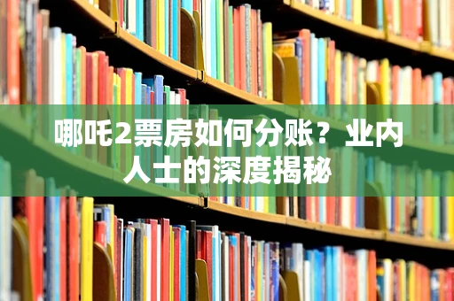 哪吒2票房如何分账？业内人士的深度揭秘