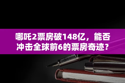 哪吒2票房破148亿，能否冲击全球前6的票房奇迹？