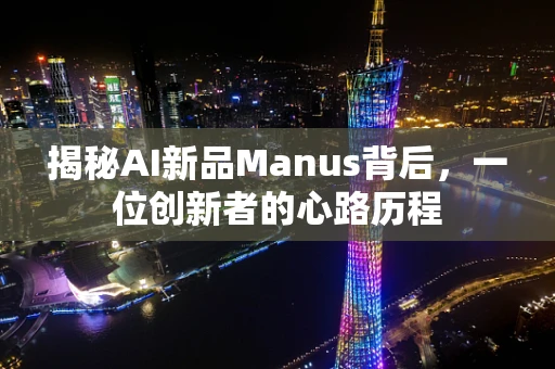 揭秘AI新品Manus背后，一位创新者的心路历程