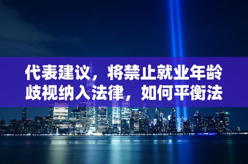 代表建议，将禁止就业年龄歧视纳入法律，如何平衡法律保护与就业市场灵活性？