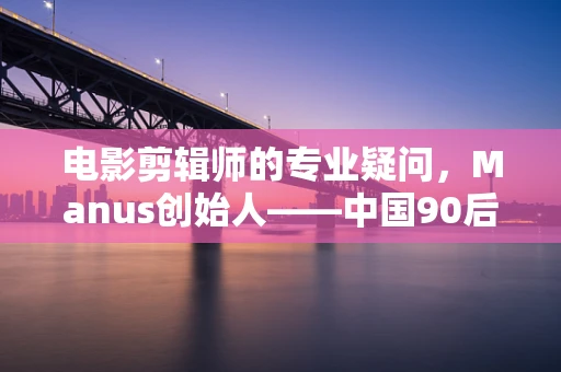 电影剪辑师的专业疑问，Manus创始人——中国90后的创新之路