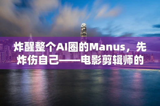 炸醒整个AI圈的Manus，先炸伤自己——电影剪辑师的自我挑战与成长