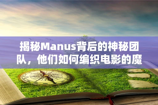 揭秘Manus背后的神秘团队，他们如何编织电影的魔法？