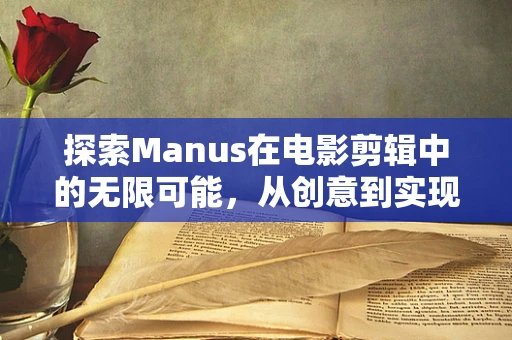 探索Manus在电影剪辑中的无限可能，从创意到实现的奇妙旅程