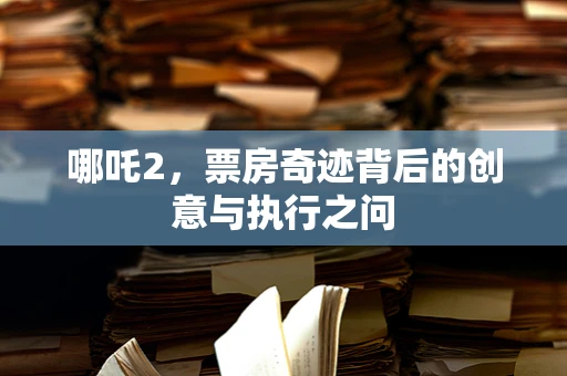 哪吒2，票房奇迹背后的创意与执行之问