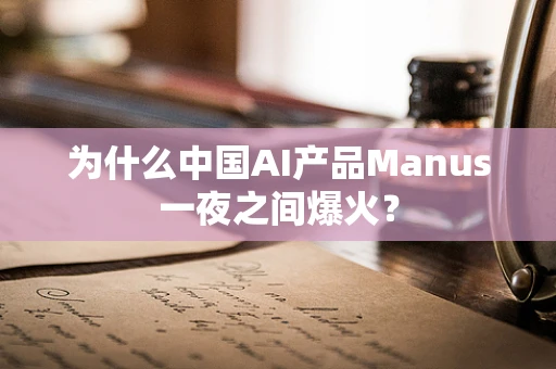 为什么中国AI产品Manus一夜之间爆火？