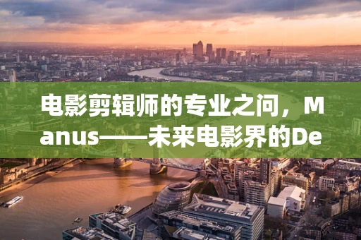 电影剪辑师的专业之问，Manus——未来电影界的DeepSeek？