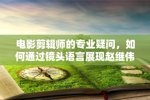 电影剪辑师的专业疑问，如何通过镜头语言展现赵继伟15 13 辽宁28分大胜青岛的精彩瞬间？