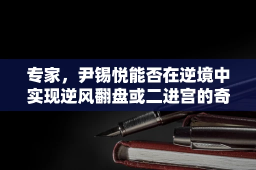 专家，尹锡悦能否在逆境中实现逆风翻盘或二进宫的奇迹？