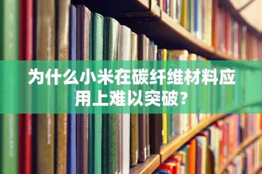 为什么小米在碳纤维材料应用上难以突破？