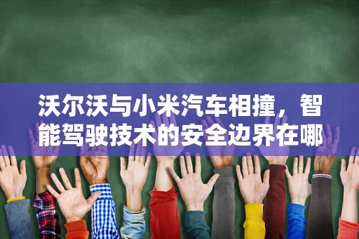 沃尔沃与小米汽车相撞，智能驾驶技术的安全边界在哪里？