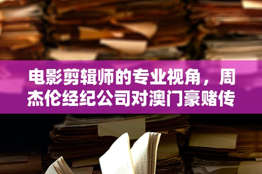 电影剪辑师的专业视角，周杰伦经纪公司对澳门豪赌传言的辟谣解析