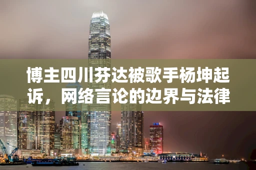 博主四川芬达被歌手杨坤起诉，网络言论的边界与法律责任何在？