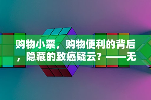 购物小票，购物便利的背后，隐藏的致癌疑云？——无需过度担忧