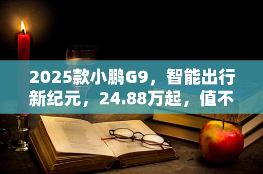 2025款小鹏G9，智能出行新纪元，24.88万起，值不值得？