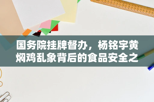 国务院挂牌督办，杨铭宇黄焖鸡乱象背后的食品安全之问