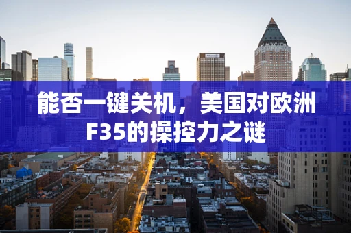 能否一键关机，美国对欧洲F35的操控力之谜