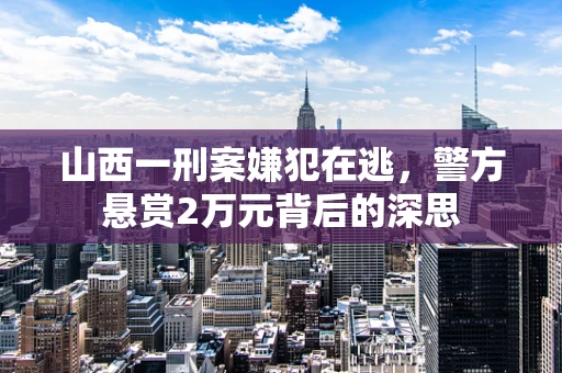 山西一刑案嫌犯在逃，警方悬赏2万元背后的深思