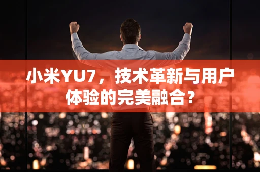 小米YU7，技术革新与用户体验的完美融合？