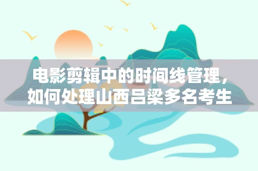 电影剪辑中的时间线管理，如何处理山西吕梁多名考生被堵在路上的紧急情况？