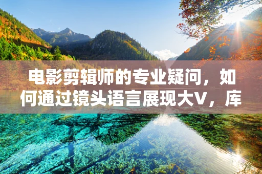 电影剪辑师的专业疑问，如何通过镜头语言展现大V，库尔斯克战局逆转俄敢死队立功的英勇与壮丽？