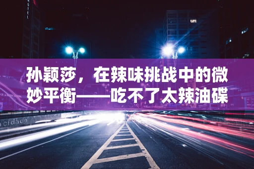 孙颖莎，在辣味挑战中的微妙平衡——吃不了太辣油碟的她，如何保持竞技状态？