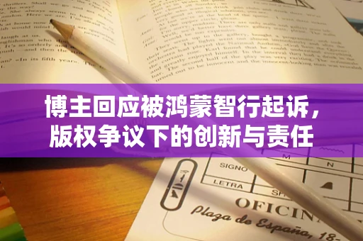 博主回应被鸿蒙智行起诉，版权争议下的创新与责任