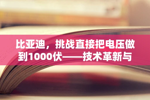 比亚迪，挑战直接把电压做到1000伏——技术革新与安全并行的艺术