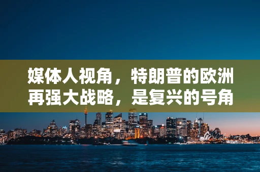 媒体人视角，特朗普的欧洲再强大战略，是复兴的号角，还是另类的变奏？