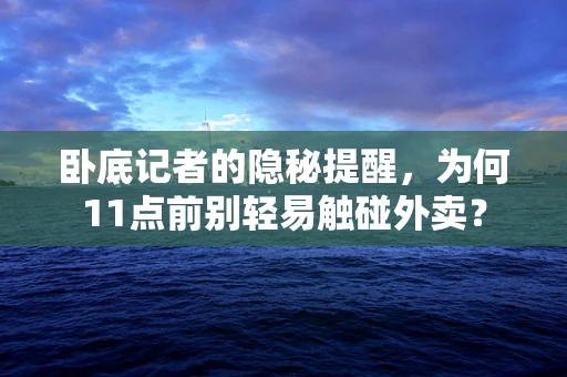 卧底记者的隐秘提醒，为何11点前别轻易触碰外卖？