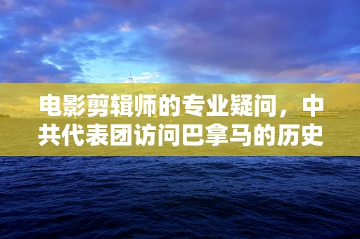 电影剪辑师的专业疑问，中共代表团访问巴拿马的历史镜头如何叙事？