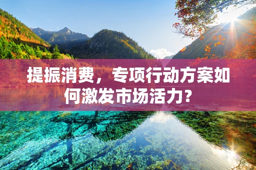 提振消费，专项行动方案如何激发市场活力？