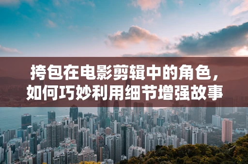 挎包在电影剪辑中的角色，如何巧妙利用细节增强故事氛围？