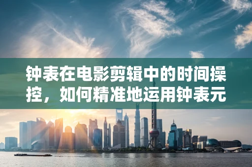 钟表在电影剪辑中的时间操控，如何精准地运用钟表元素来增强叙事节奏？