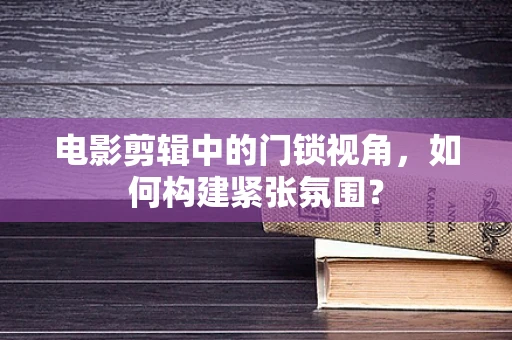 电影剪辑中的门锁视角，如何构建紧张氛围？