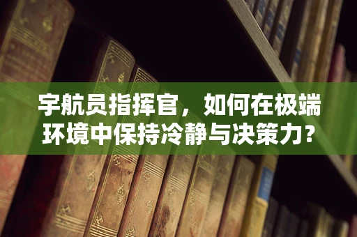 宇航员指挥官，如何在极端环境中保持冷静与决策力？