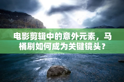 电影剪辑中的意外元素，马桶刷如何成为关键镜头？