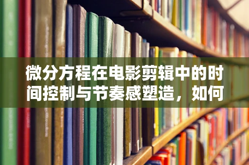 微分方程在电影剪辑中的时间控制与节奏感塑造，如何精准运用？