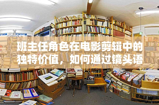 班主任角色在电影剪辑中的独特价值，如何通过镜头语言展现其影响力？